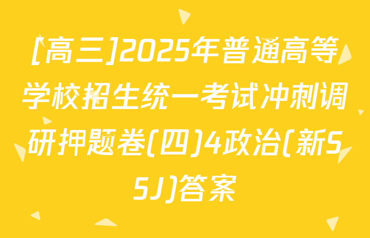 [高三]2025年普通高等学校招生统一考试冲刺调研押题卷(四)4政治(新S5J)答案