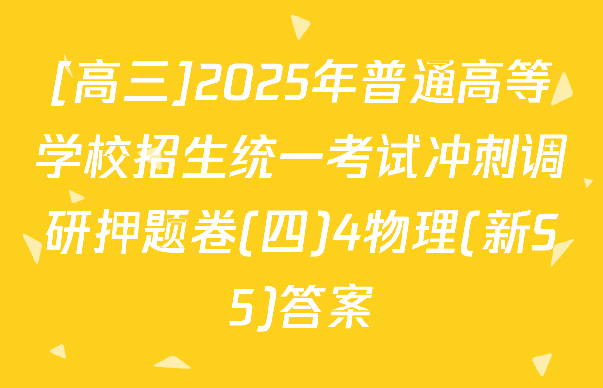 [高三]2025年普通高等学校招生统一考试冲刺调研押题卷(四)4物理(新S5)答案
