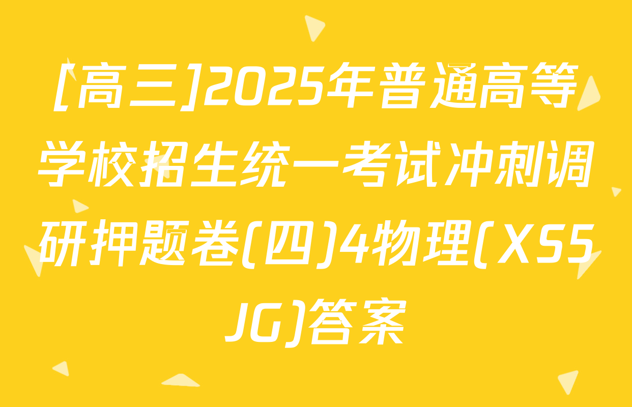 [高三]2025年普通高等学校招生统一考试冲刺调研押题卷(四)4物理(XS5JG)答案