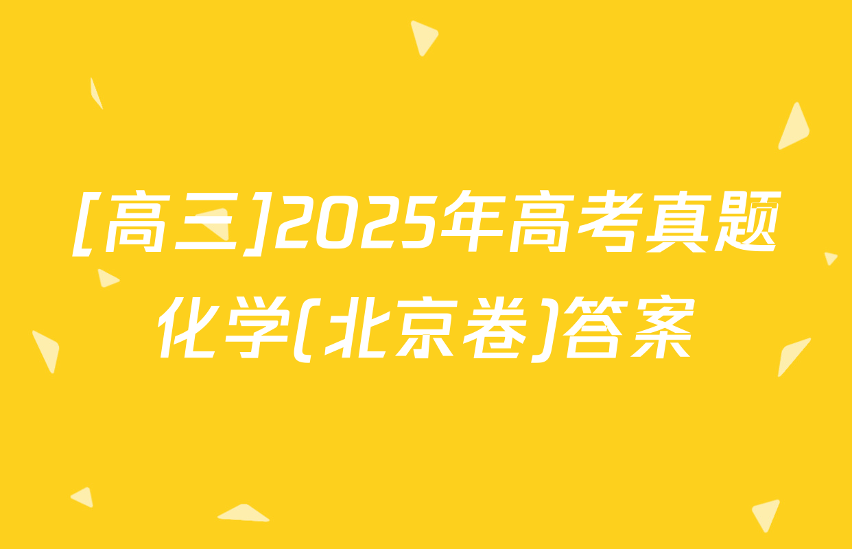 [高三]2025年高考真题化学(北京卷)答案