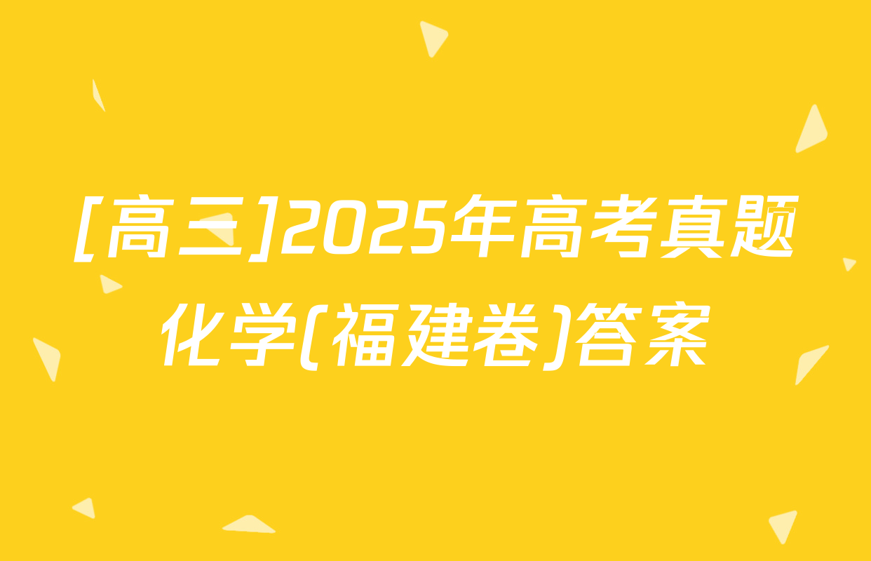 [高三]2025年高考真题化学(福建卷)答案