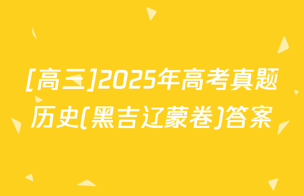 [高三]2025年高考真题历史(黑吉辽蒙卷)答案