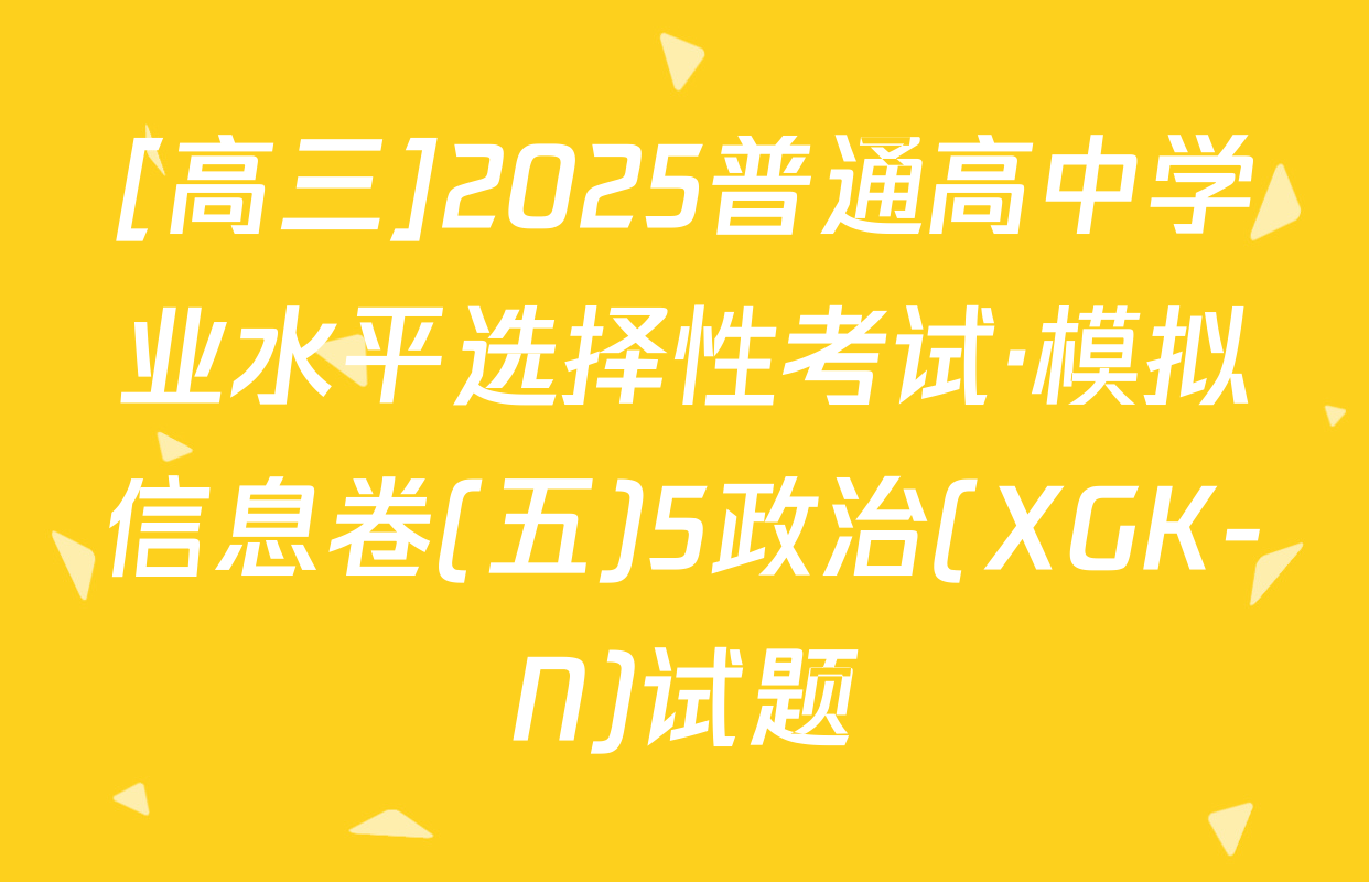 [高三]2025普通高中学业水平选择性考试·模拟信息卷(五)5政治(XGK-N)试题