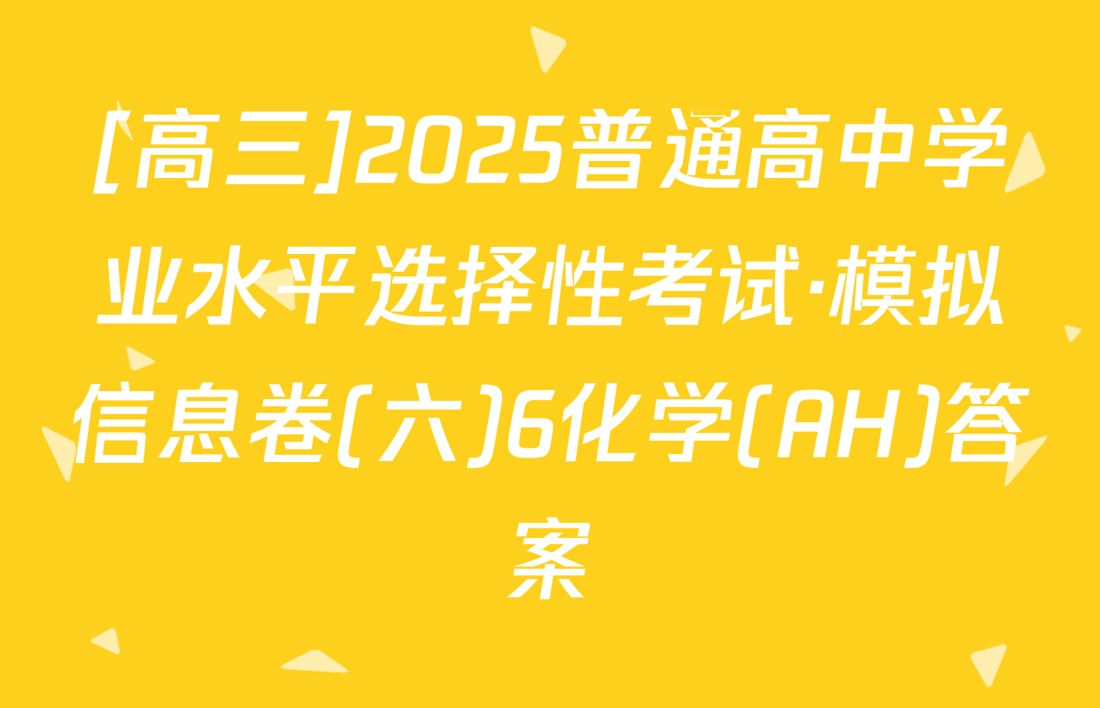 [高三]2025普通高中学业水平选择性考试·模拟信息卷(六)6化学(AH)答案