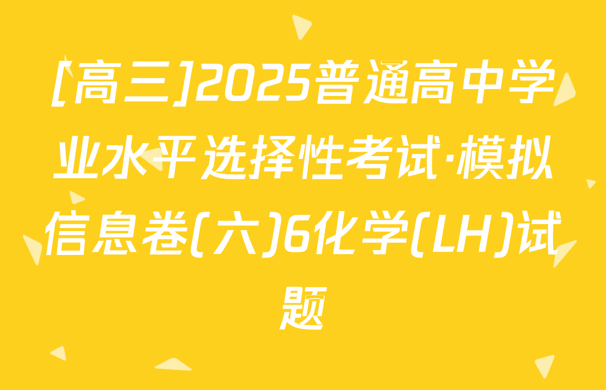 [高三]2025普通高中学业水平选择性考试·模拟信息卷(六)6化学(LH)试题