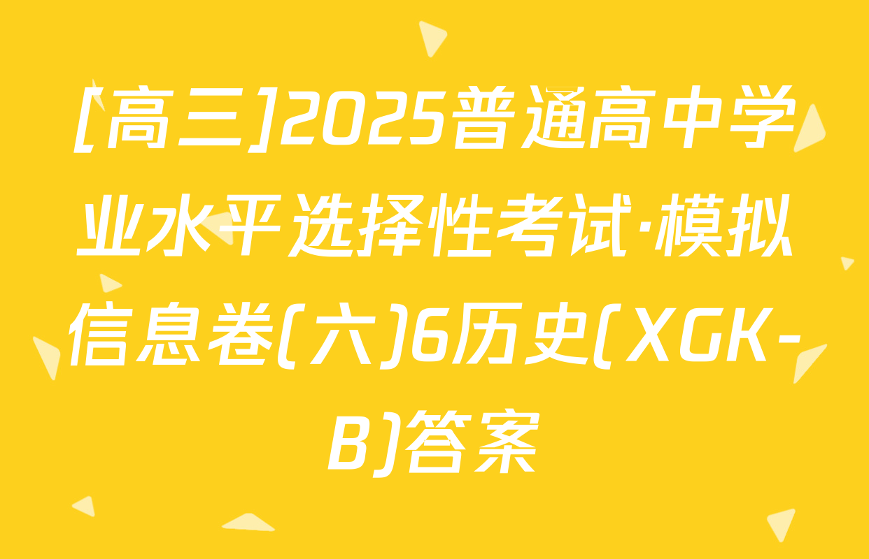 [高三]2025普通高中学业水平选择性考试·模拟信息卷(六)6历史(XGK-B)答案