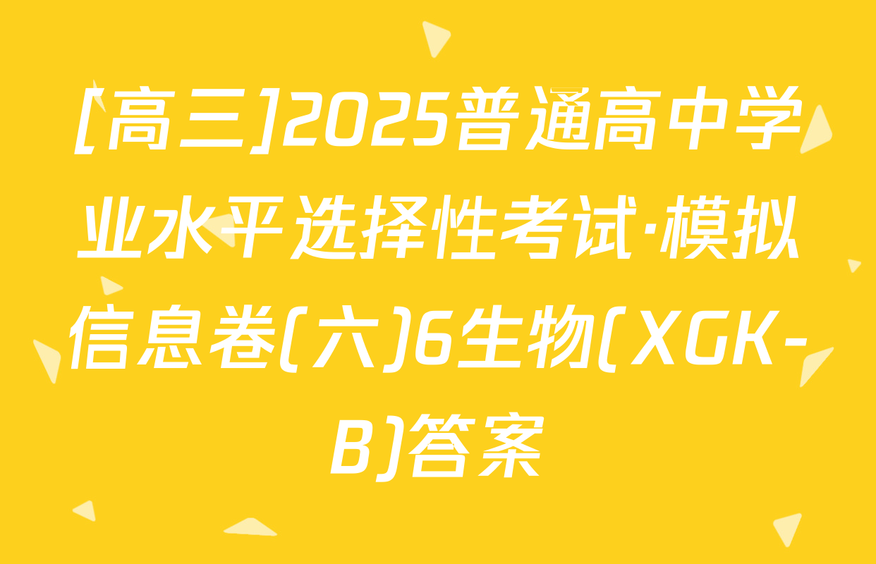 [高三]2025普通高中学业水平选择性考试·模拟信息卷(六)6生物(XGK-B)答案