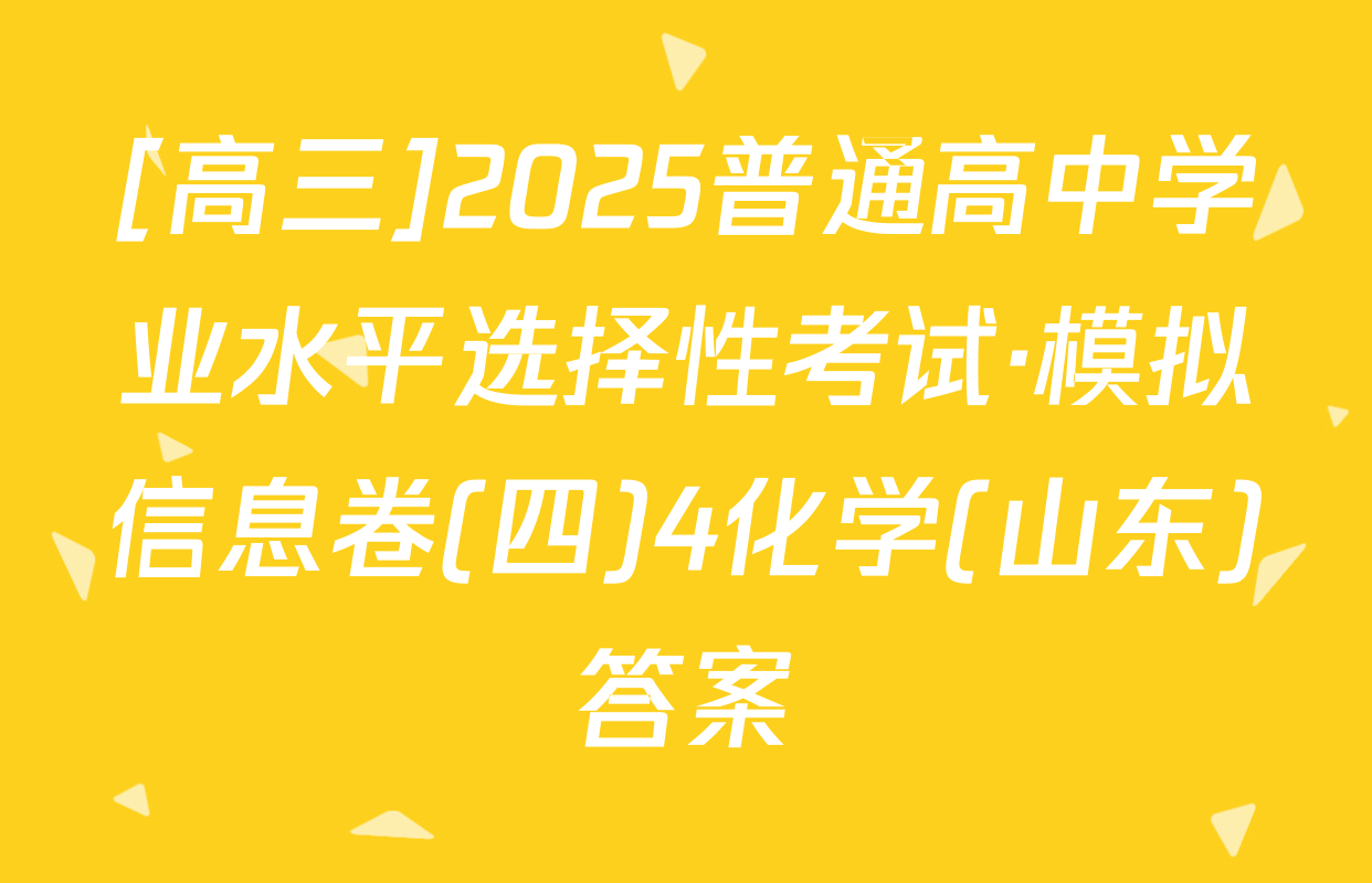 [高三]2025普通高中学业水平选择性考试·模拟信息卷(四)4化学(山东)答案