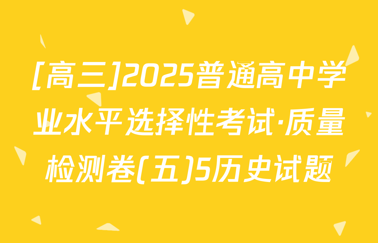 [高三]2025普通高中学业水平选择性考试·质量检测卷(五)5历史试题