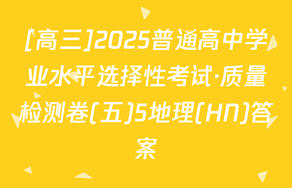 [高三]2025普通高中学业水平选择性考试·质量检测卷(五)5地理(HN)答案
