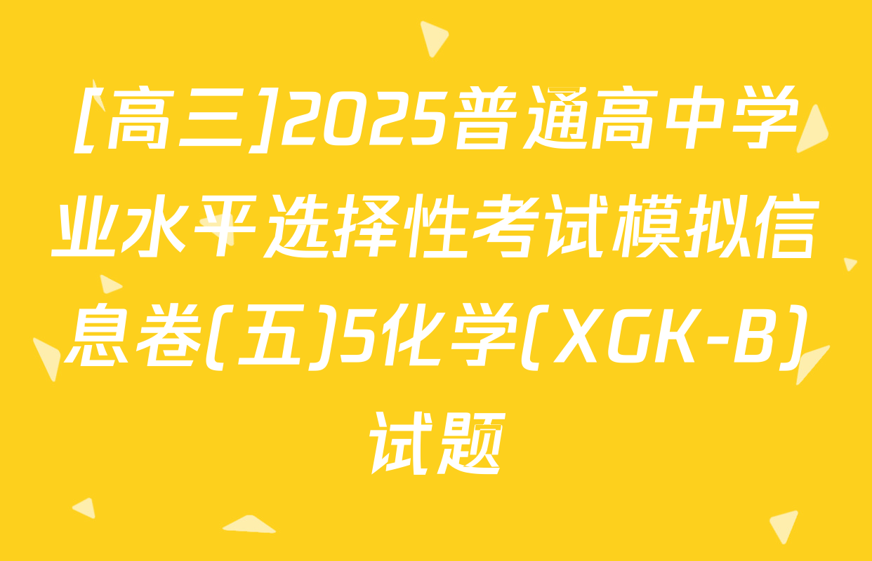 [高三]2025普通高中学业水平选择性考试模拟信息卷(五)5化学(XGK-B)试题
