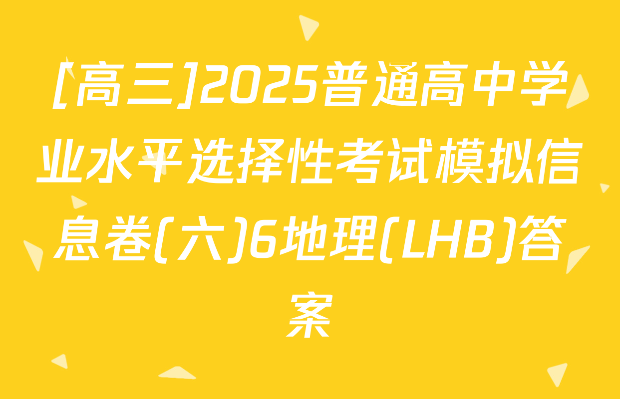 [高三]2025普通高中学业水平选择性考试模拟信息卷(六)6地理(LHB)答案