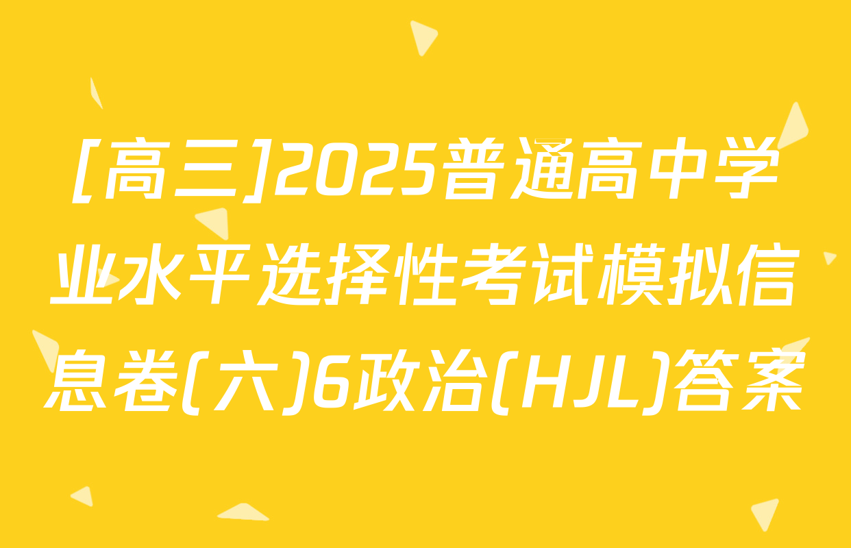 [高三]2025普通高中学业水平选择性考试模拟信息卷(六)6政治(HJL)答案