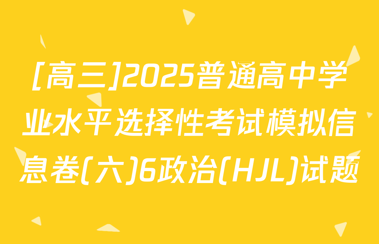 [高三]2025普通高中学业水平选择性考试模拟信息卷(六)6政治(HJL)试题