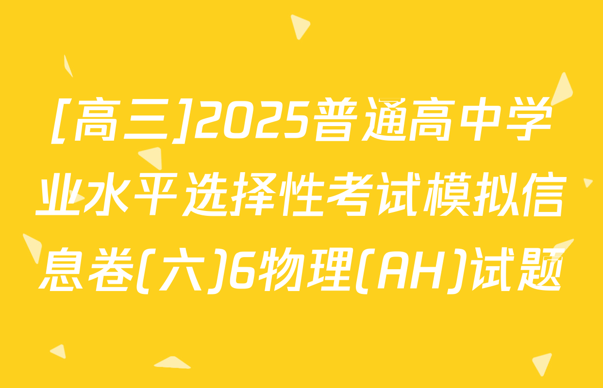 [高三]2025普通高中学业水平选择性考试模拟信息卷(六)6物理(AH)试题