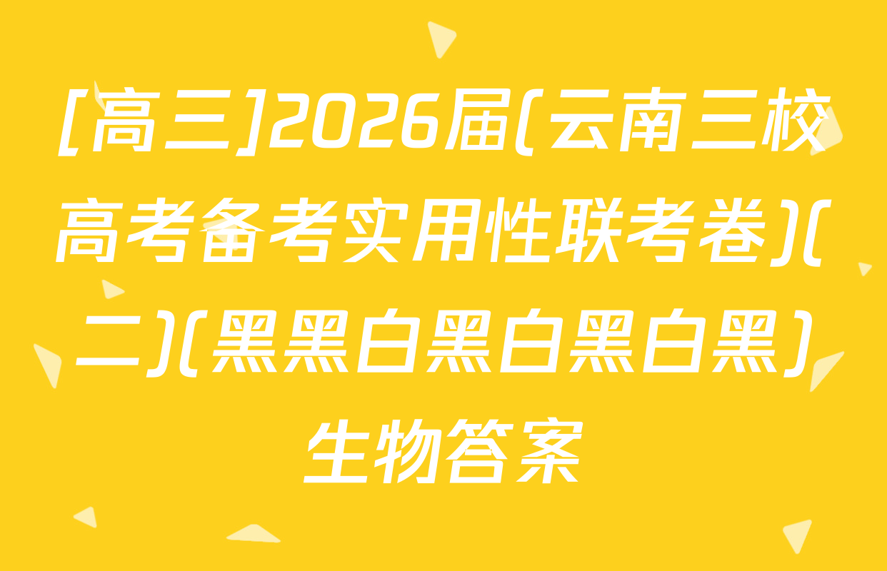[高三]2026届(云南三校高考备考实用性联考卷)(二)(黑黑白黑白黑白黑)生物答案