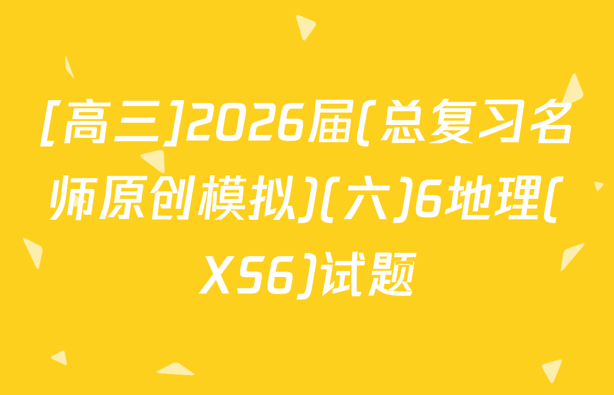 [高三]2026届(总复习名师原创模拟)(六)6地理(XS6)试题