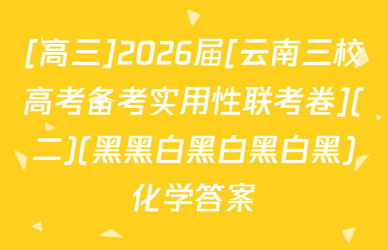 [高三]2026届[云南三校高考备考实用性联考卷](二)(黑黑白黑白黑白黑)化学答案