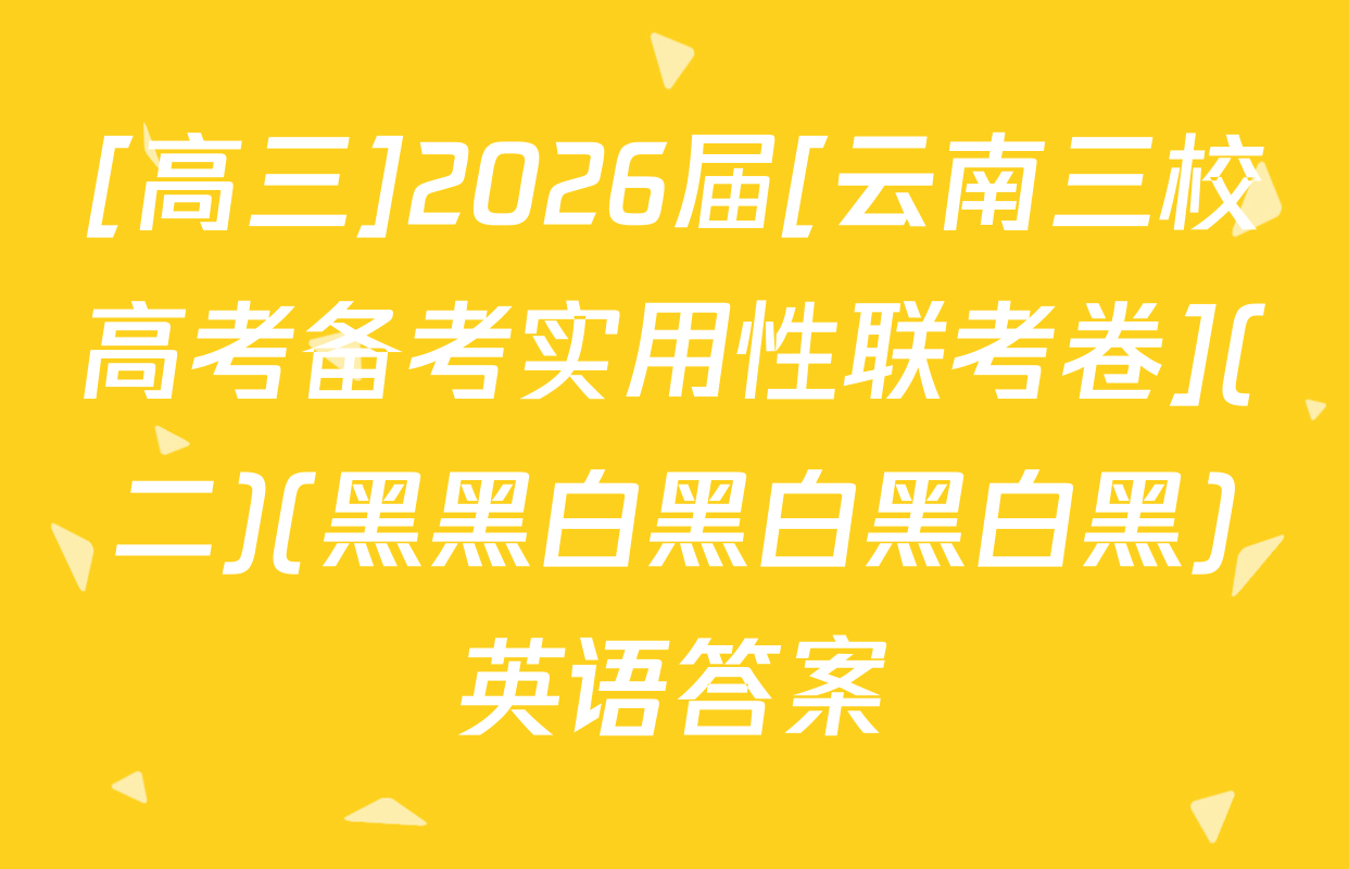 [高三]2026届[云南三校高考备考实用性联考卷](二)(黑黑白黑白黑白黑)英语答案