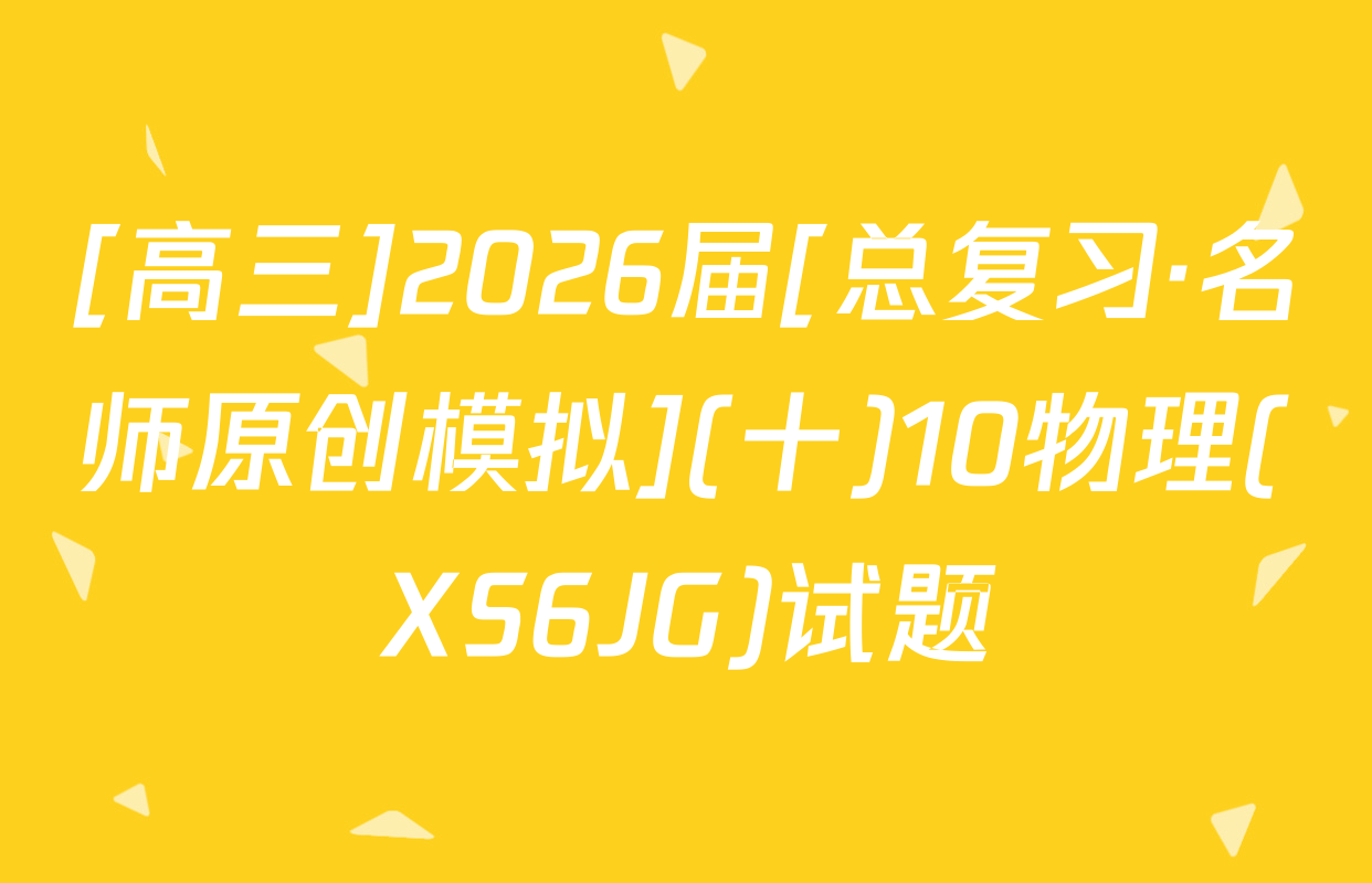[高三]2026届[总复习·名师原创模拟](十)10物理(XS6JG)试题