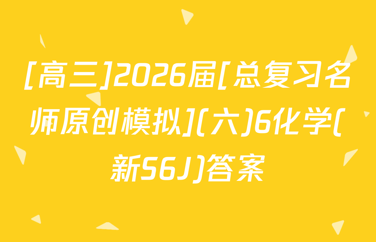 [高三]2026届[总复习名师原创模拟](六)6化学(新S6J)答案