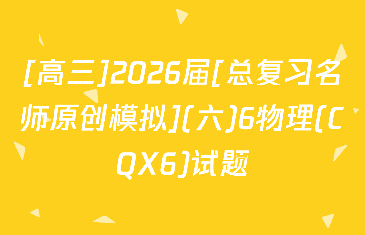 [高三]2026届[总复习名师原创模拟](六)6物理(CQX6)试题