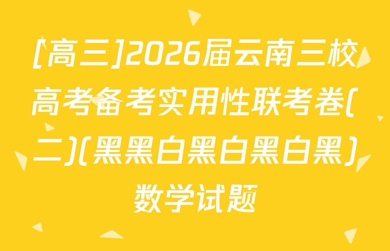 [高三]2026届云南三校高考备考实用性联考卷(二)(黑黑白黑白黑白黑)数学试题