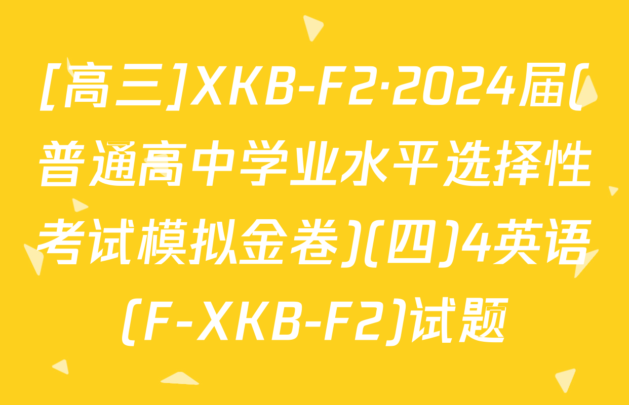 [高三]XKB-F2·2024届(普通高中学业水平选择性考试模拟金卷)(四)4英语(F-XKB-F2)试题