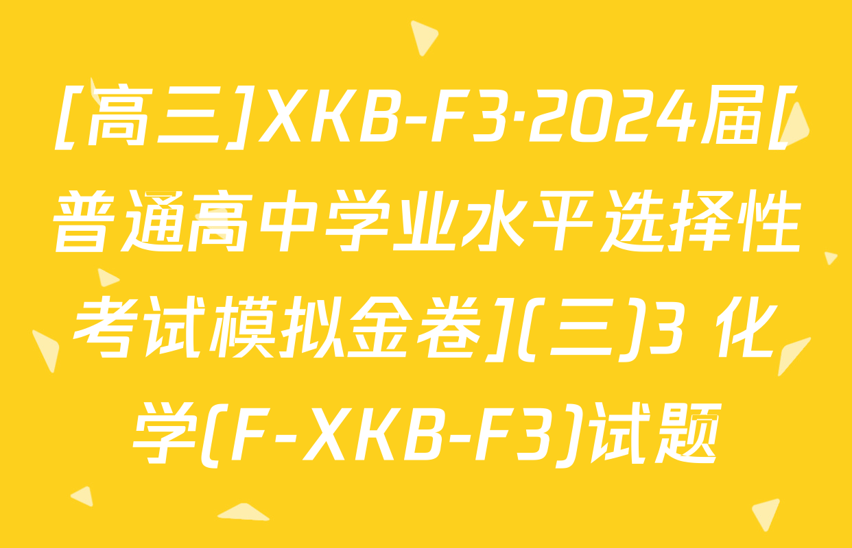 [高三]XKB-F3·2024届[普通高中学业水平选择性考试模拟金卷](三)3 化学(F-XKB-F3)试题