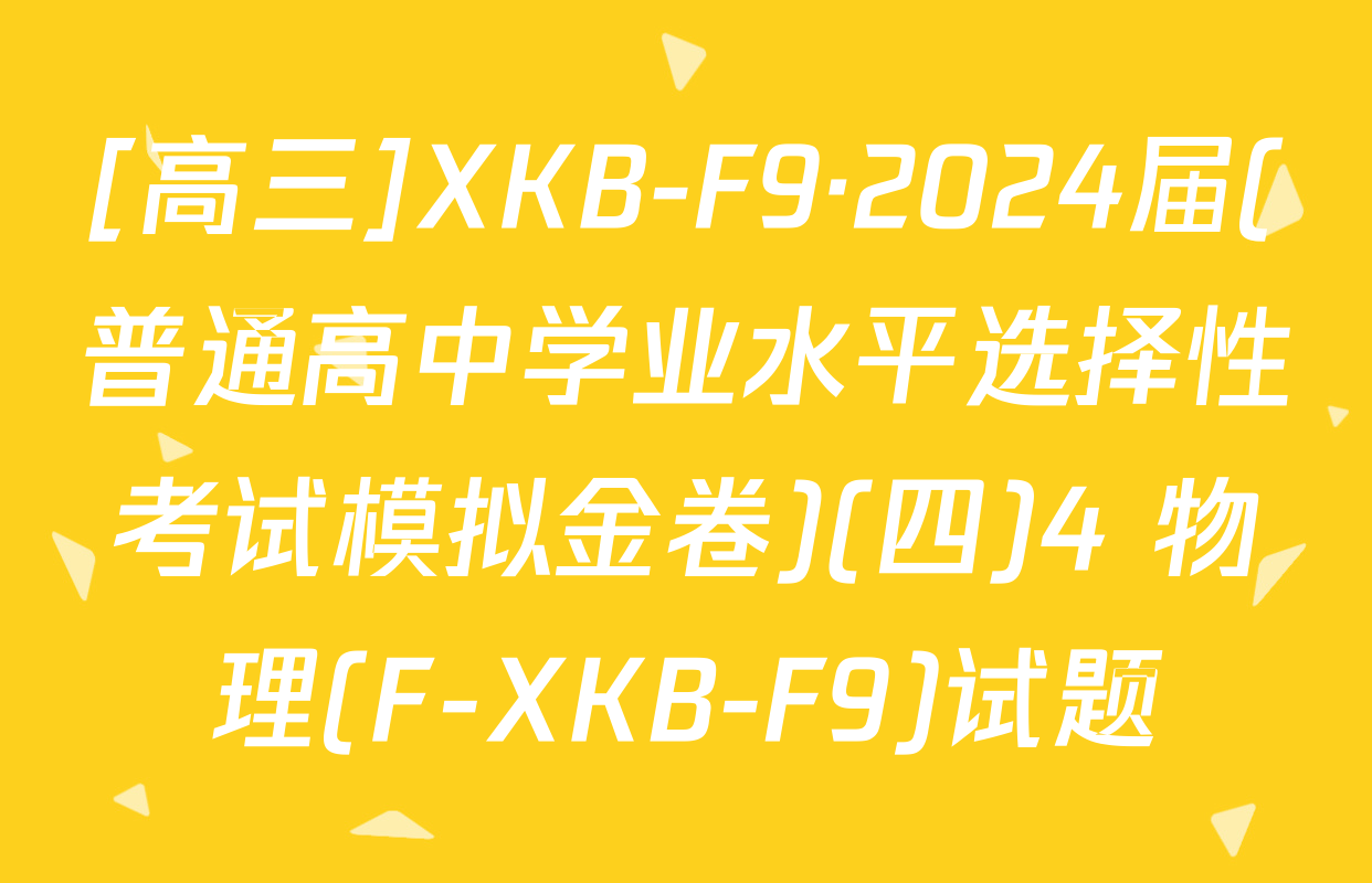[高三]XKB-F9·2024届(普通高中学业水平选择性考试模拟金卷)(四)4 物理(F-XKB-F9)试题