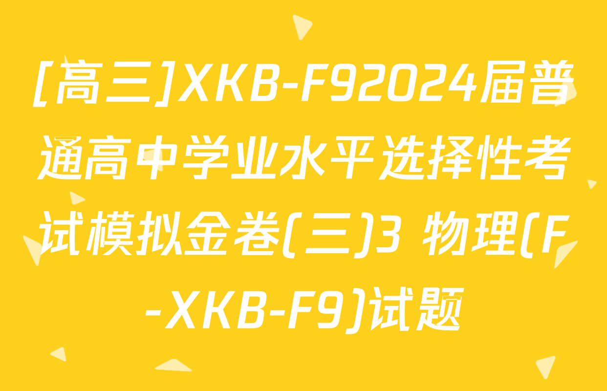 [高三]XKB-F92024届普通高中学业水平选择性考试模拟金卷(三)3 物理(F-XKB-F9)试题