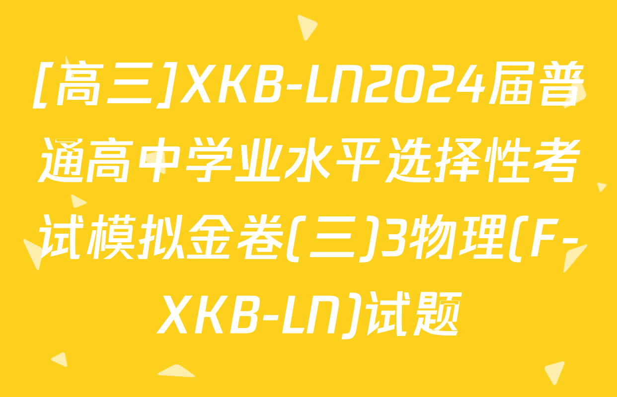 [高三]XKB-LN2024届普通高中学业水平选择性考试模拟金卷(三)3物理(F-XKB-LN)试题