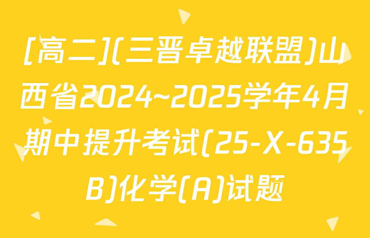 [高二](三晋卓越联盟)山西省2024~2025学年4月期中提升考试(25-X-635B)化学(A)试题