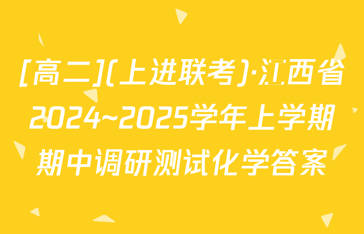 [高二](上进联考)·江西省2024~2025学年上学期期中调研测试化学答案