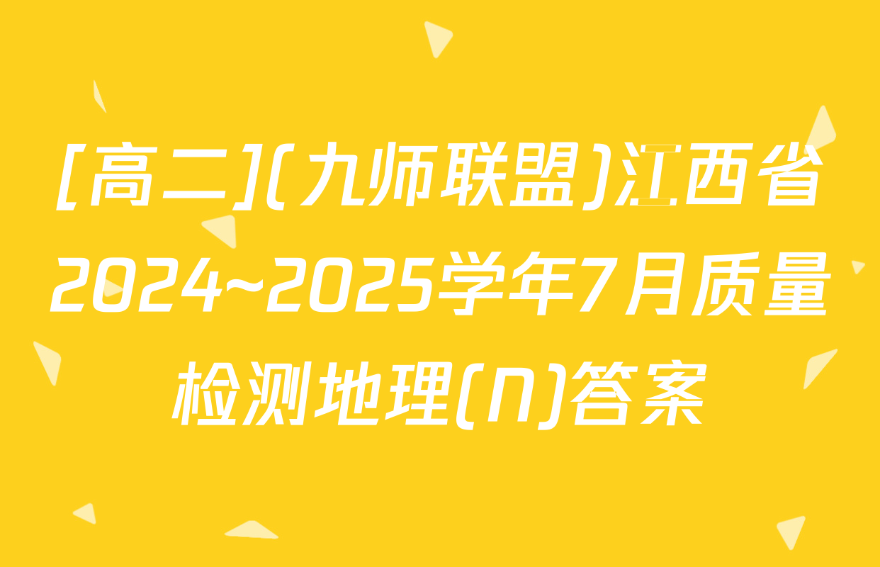 [高二](九师联盟)江西省2024~2025学年7月质量检测地理(N)答案