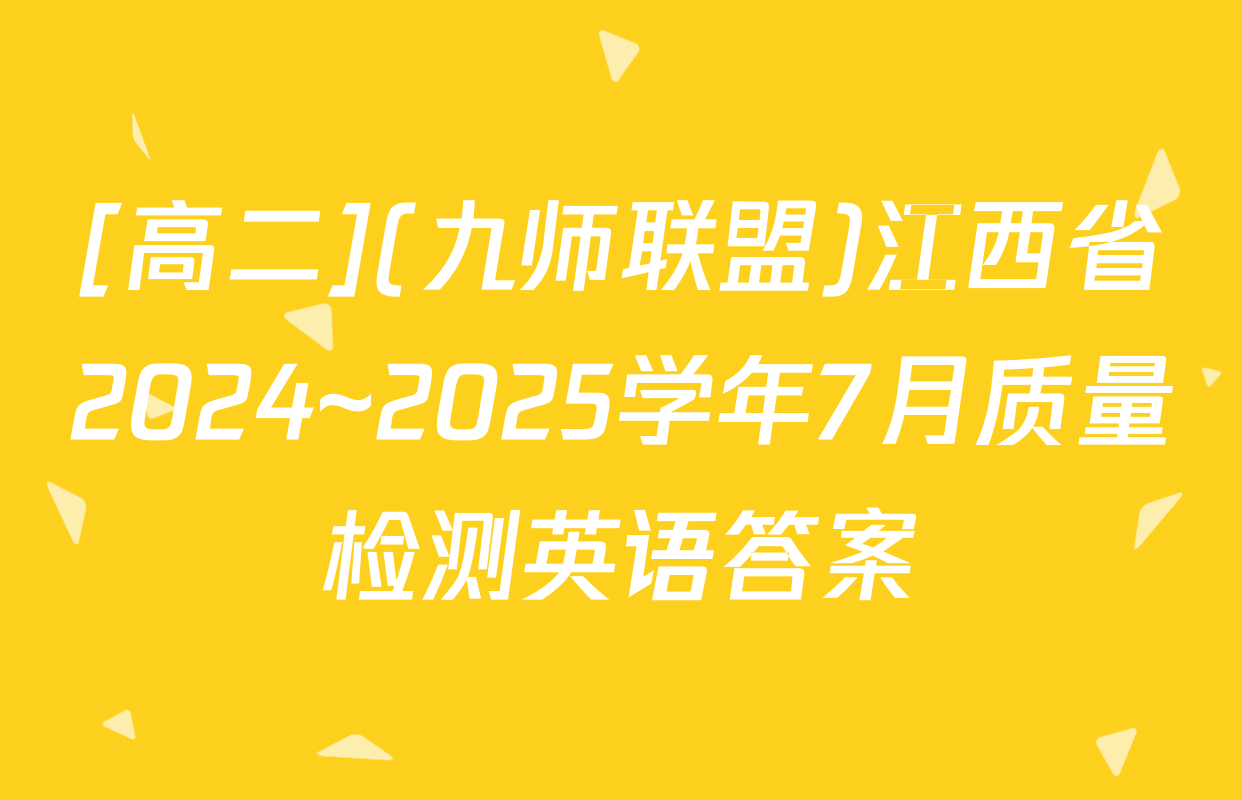 [高二](九师联盟)江西省2024~2025学年7月质量检测英语答案