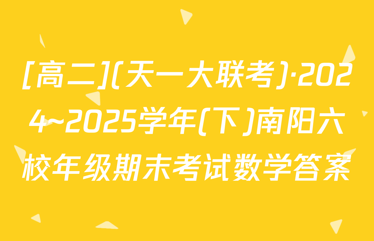[高二](天一大联考)·2024~2025学年(下)南阳六校年级期末考试数学答案