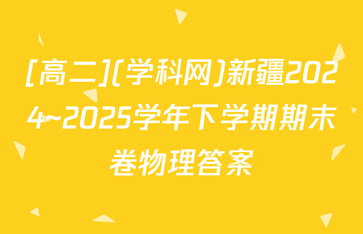[高二](学科网)新疆2024~2025学年下学期期末卷物理答案