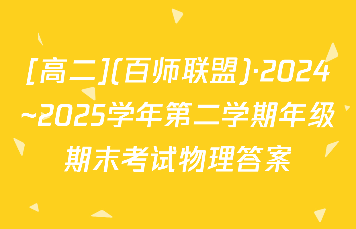 [高二](百师联盟)·2024~2025学年第二学期年级期末考试物理答案