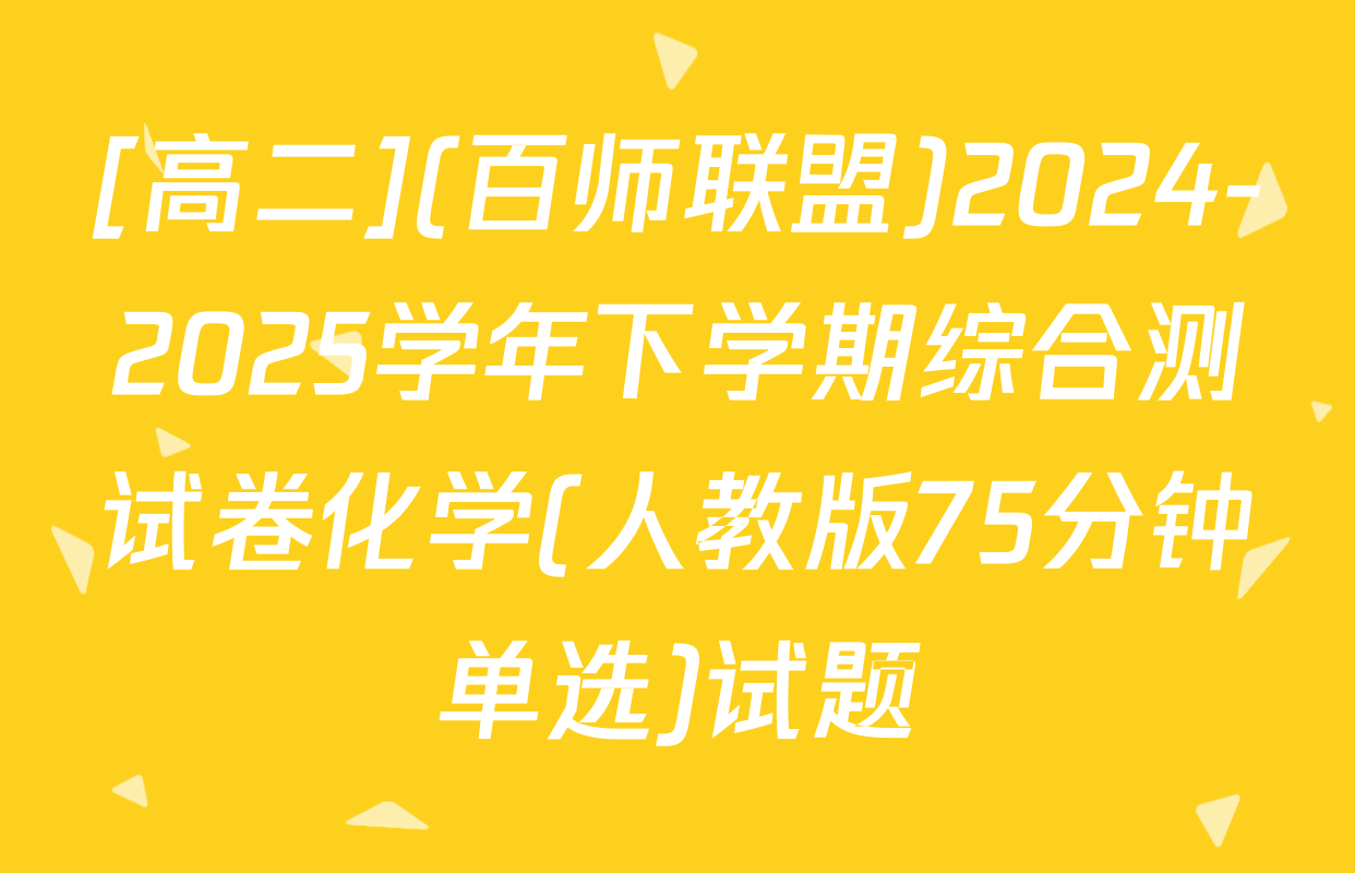 [高二](百师联盟)2024-2025学年下学期综合测试卷化学(人教版75分钟单选)试题