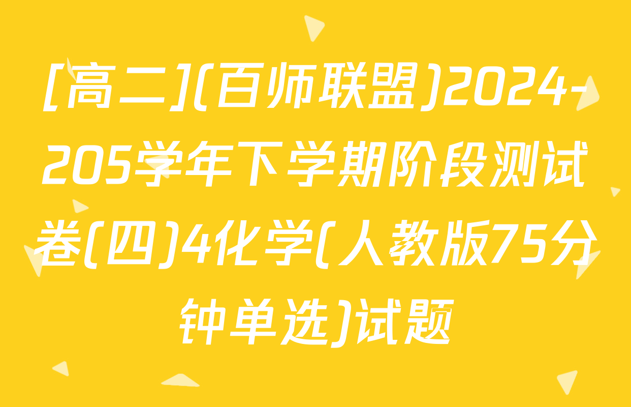 [高二](百师联盟)2024-205学年下学期阶段测试卷(四)4化学(人教版75分钟单选)试题
