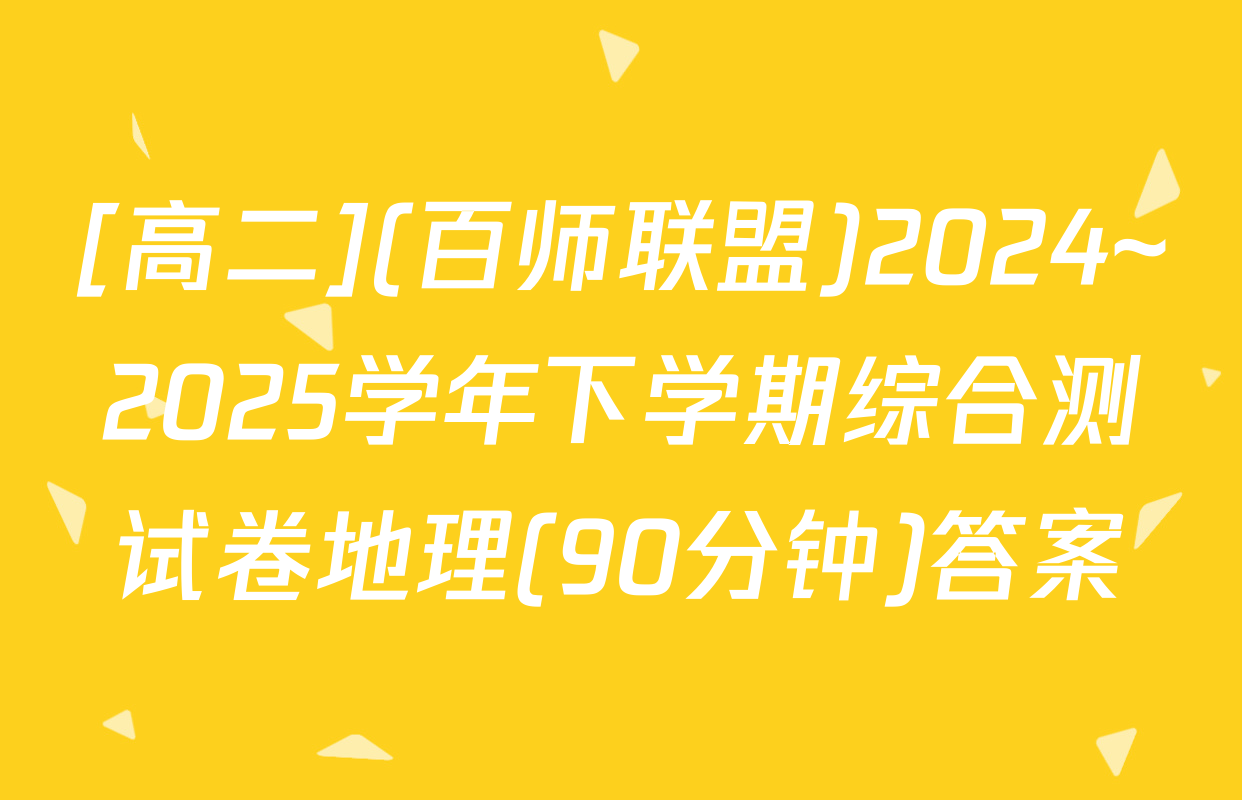 [高二](百师联盟)2024~2025学年下学期综合测试卷地理(90分钟)答案