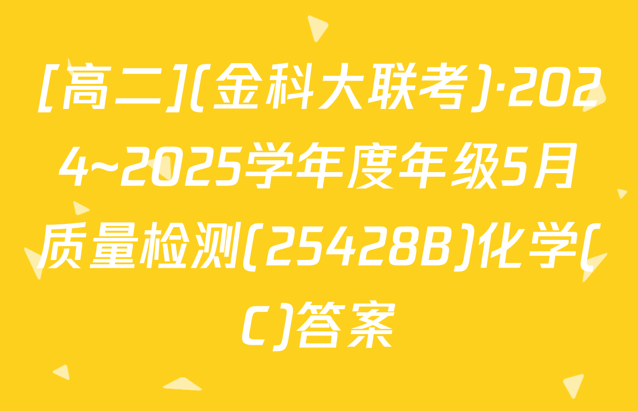 [高二](金科大联考)·2024~2025学年度年级5月质量检测(25428B)化学(C)答案