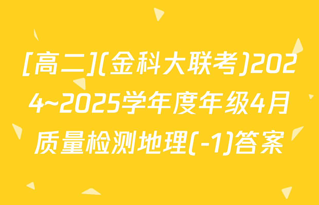 [高二](金科大联考)2024~2025学年度年级4月质量检测地理(-1)答案