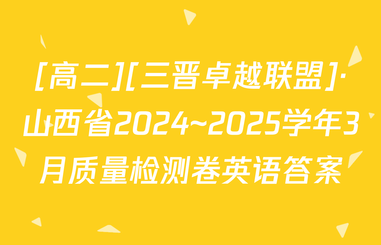 [高二][三晋卓越联盟]·山西省2024~2025学年3月质量检测卷英语答案