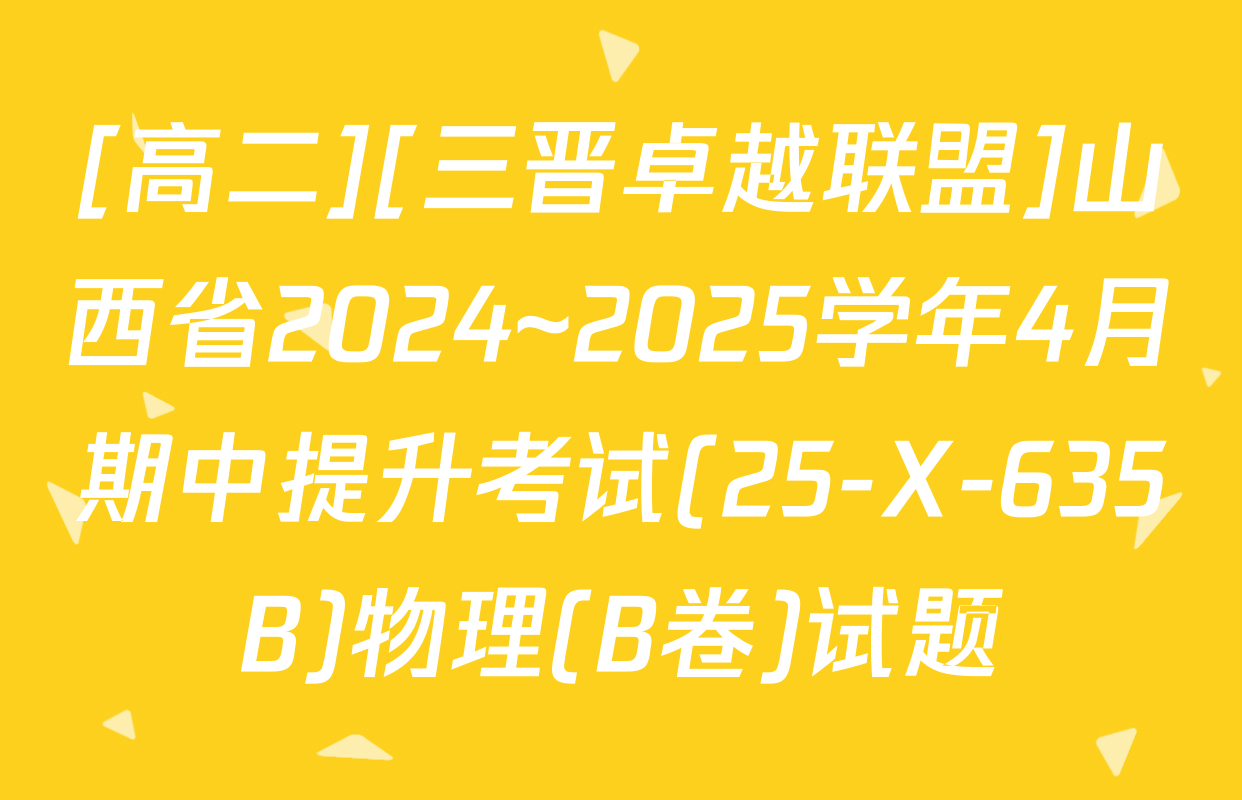 [高二][三晋卓越联盟]山西省2024~2025学年4月期中提升考试(25-X-635B)物理(B卷)试题