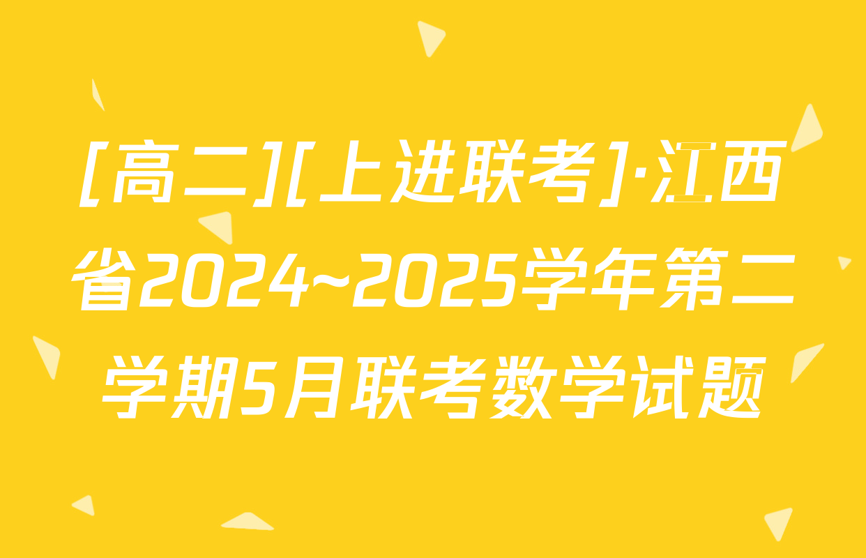 [高二][上进联考]·江西省2024~2025学年第二学期5月联考数学试题