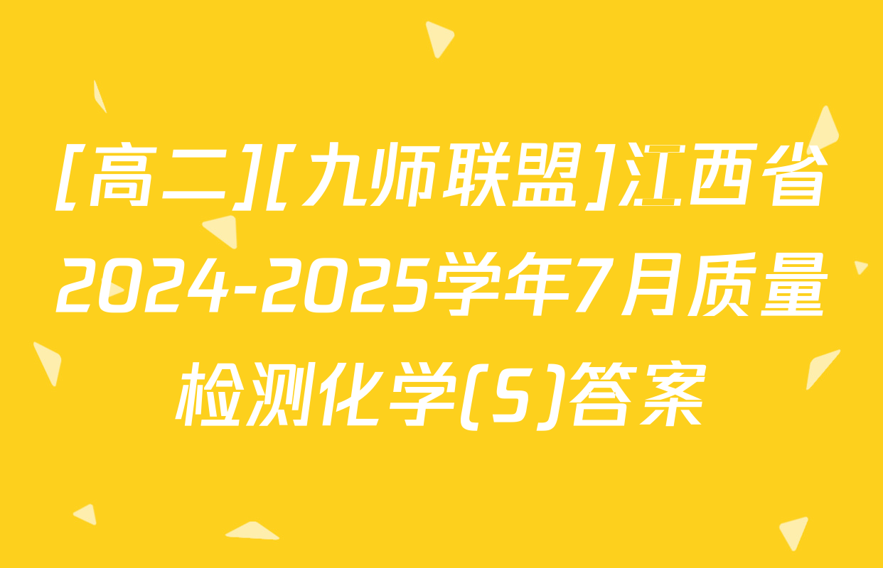 [高二][九师联盟]江西省2024-2025学年7月质量检测化学(S)答案