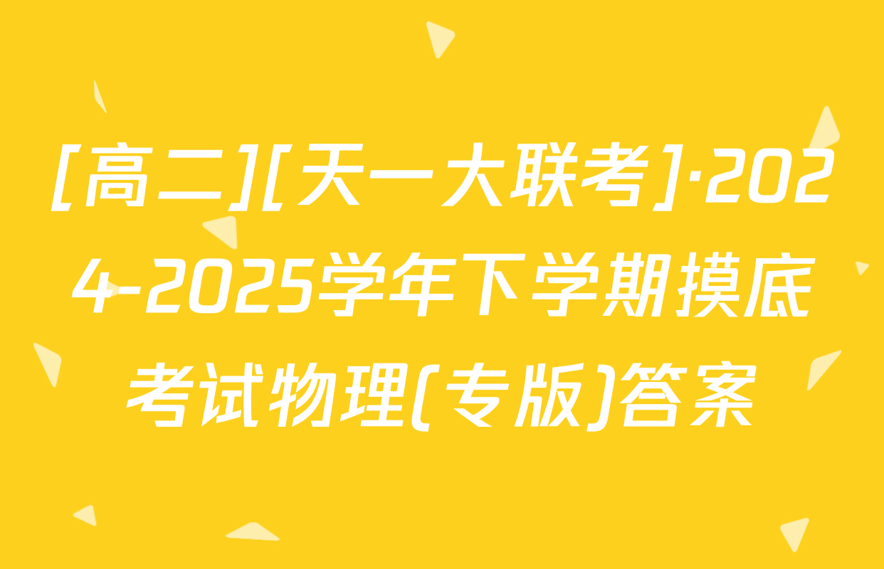 [高二][天一大联考]·2024-2025学年下学期摸底考试物理(专版)答案