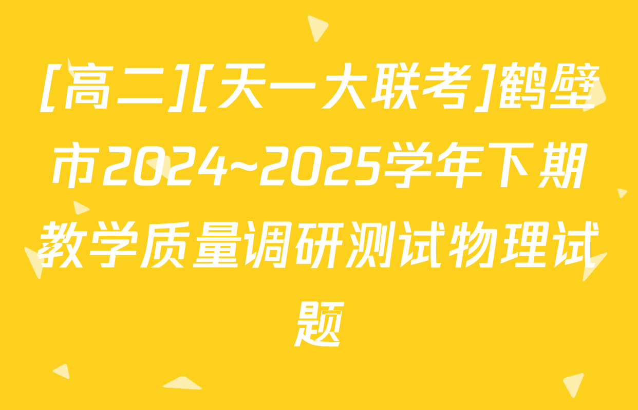[高二][天一大联考]鹤壁市2024~2025学年下期教学质量调研测试物理试题
